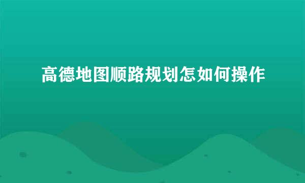 高德地图顺路规划怎如何操作