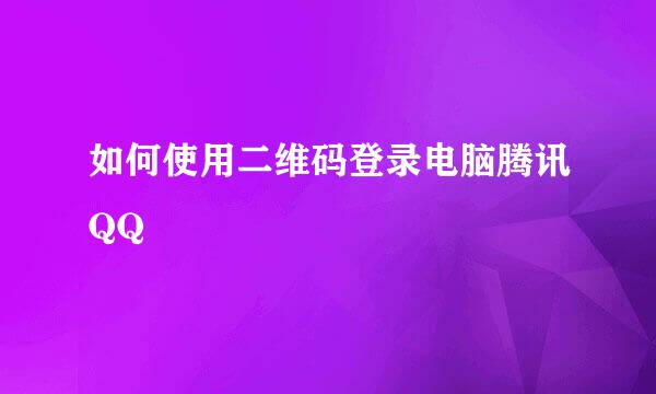如何使用二维码登录电脑腾讯QQ