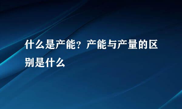 什么是产能？产能与产量的区别是什么