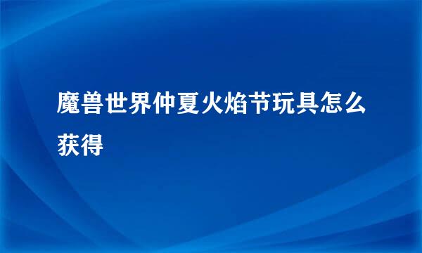 魔兽世界仲夏火焰节玩具怎么获得