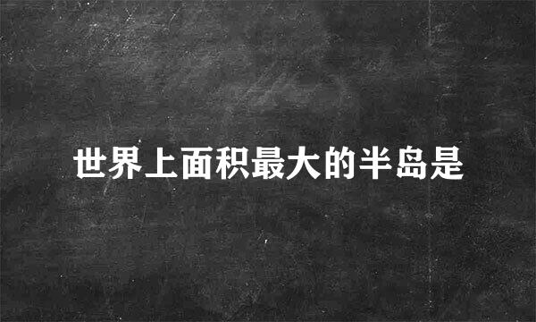 世界上面积最大的半岛是