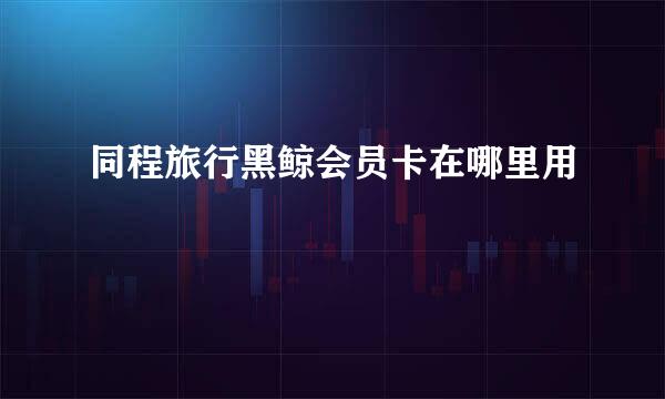 同程旅行黑鲸会员卡在哪里用