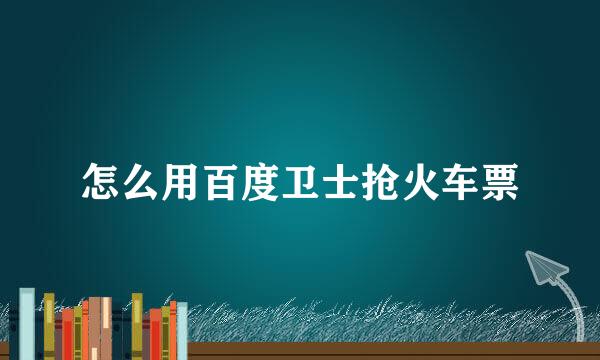 怎么用百度卫士抢火车票