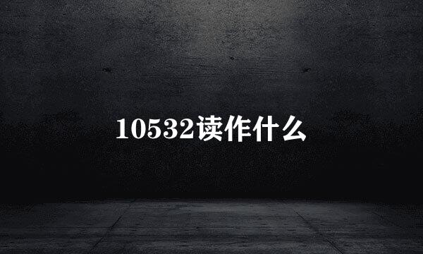 10532读作什么