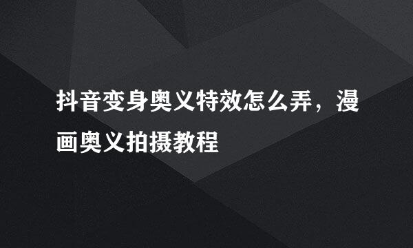 抖音变身奥义特效怎么弄，漫画奥义拍摄教程