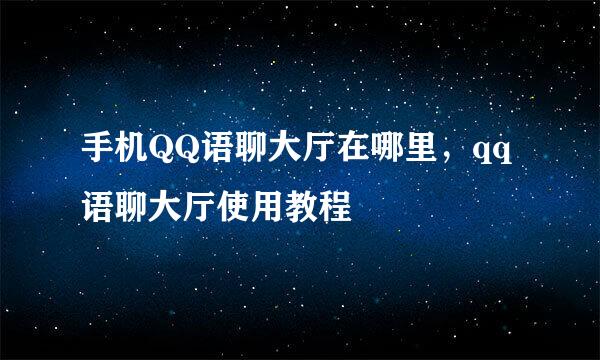 手机QQ语聊大厅在哪里，qq语聊大厅使用教程