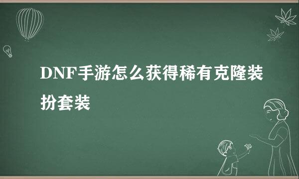 DNF手游怎么获得稀有克隆装扮套装