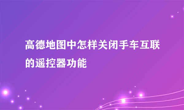 高德地图中怎样关闭手车互联的遥控器功能
