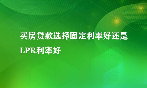 买房贷款选择固定利率好还是LPR利率好