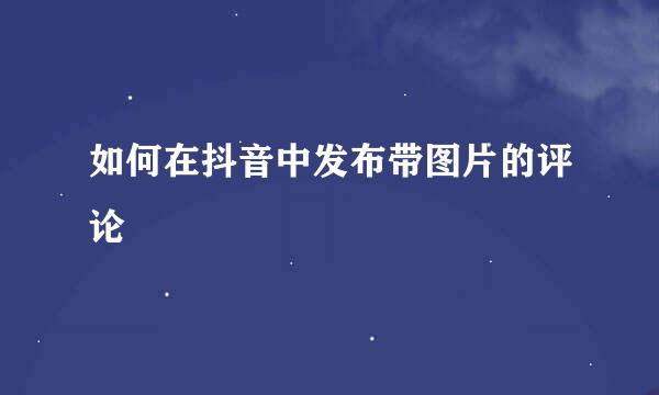 如何在抖音中发布带图片的评论