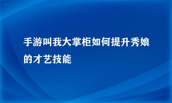 手游叫我大掌柜如何提升秀娘的才艺技能