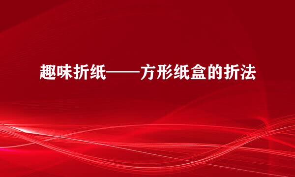 趣味折纸——方形纸盒的折法