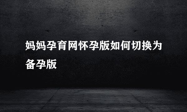 妈妈孕育网怀孕版如何切换为备孕版