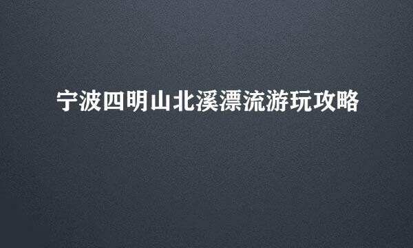 宁波四明山北溪漂流游玩攻略