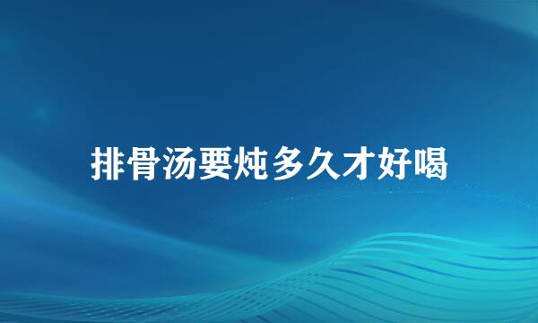 排骨汤要炖多久才好喝
