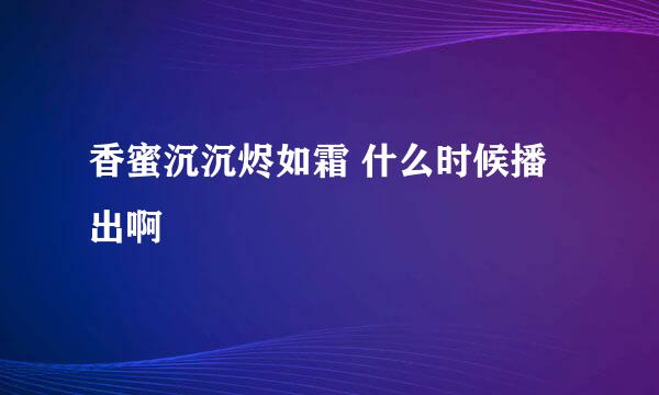 香蜜沉沉烬如霜 什么时候播出啊