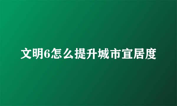 文明6怎么提升城市宜居度