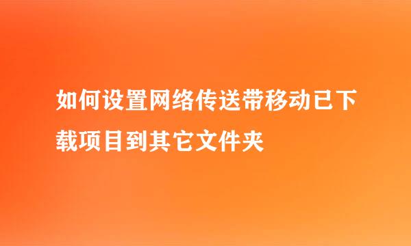 如何设置网络传送带移动已下载项目到其它文件夹
