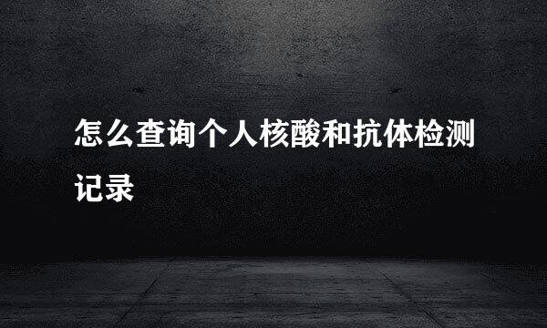 怎么查询个人核酸和抗体检测记录