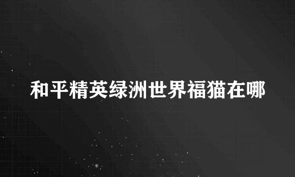 和平精英绿洲世界福猫在哪
