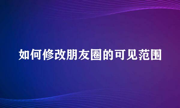 如何修改朋友圈的可见范围