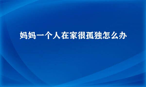妈妈一个人在家很孤独怎么办