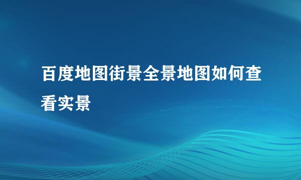 百度地图街景全景地图如何查看实景
