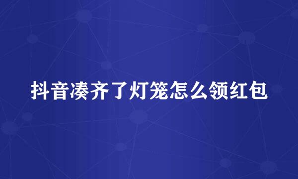 抖音凑齐了灯笼怎么领红包