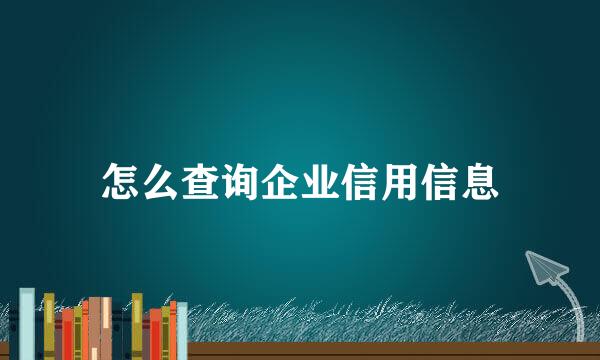 怎么查询企业信用信息