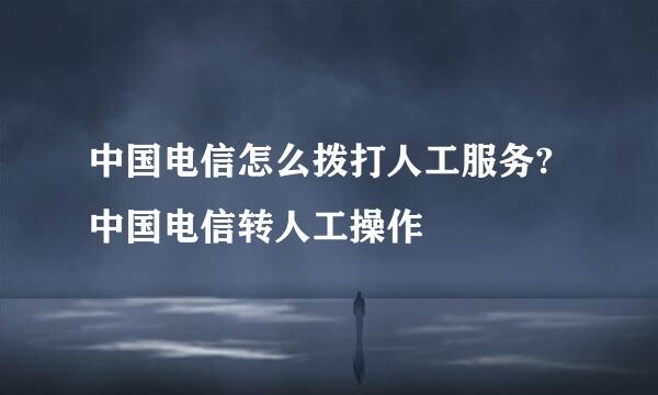 中国电信怎么拨打人工服务?中国电信转人工操作