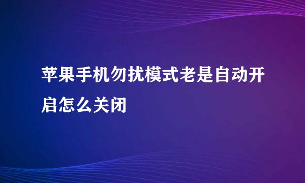 苹果手机勿扰模式老是自动开启怎么关闭