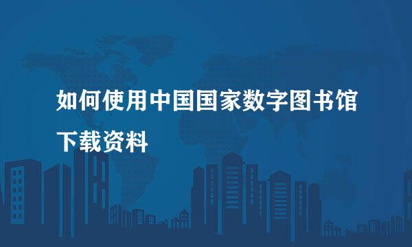 如何使用中国国家数字图书馆下载资料