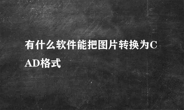 有什么软件能把图片转换为CAD格式