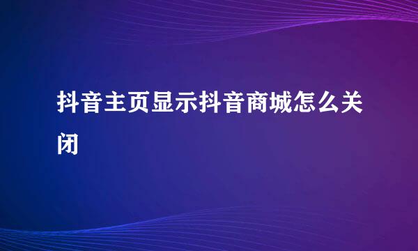 抖音主页显示抖音商城怎么关闭