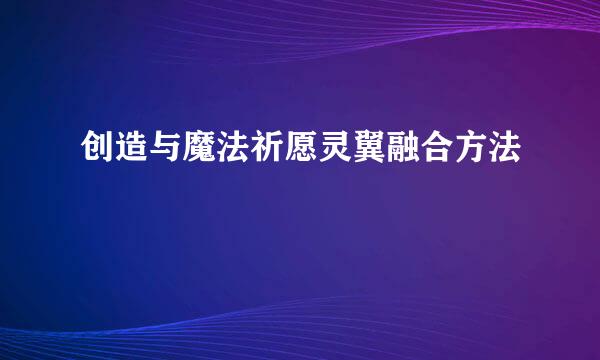 创造与魔法祈愿灵翼融合方法