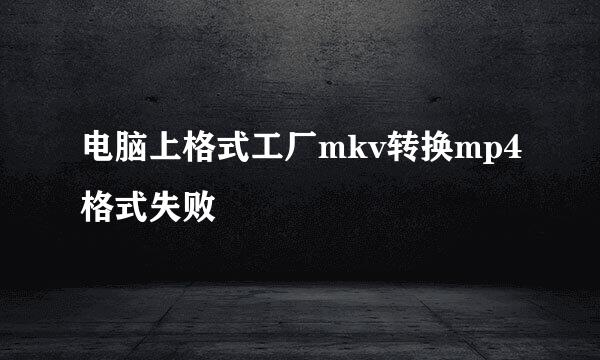 电脑上格式工厂mkv转换mp4格式失败