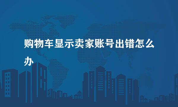 购物车显示卖家账号出错怎么办
