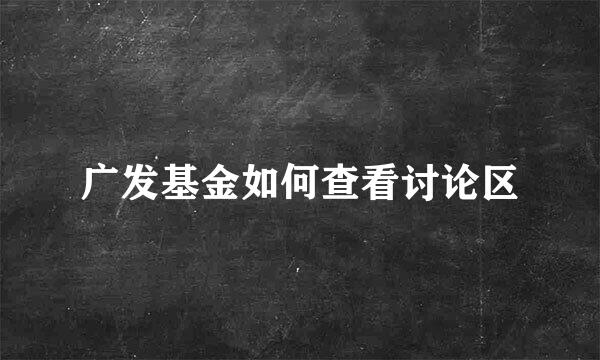 广发基金如何查看讨论区