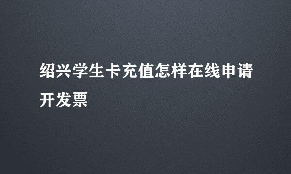 绍兴学生卡充值怎样在线申请开发票