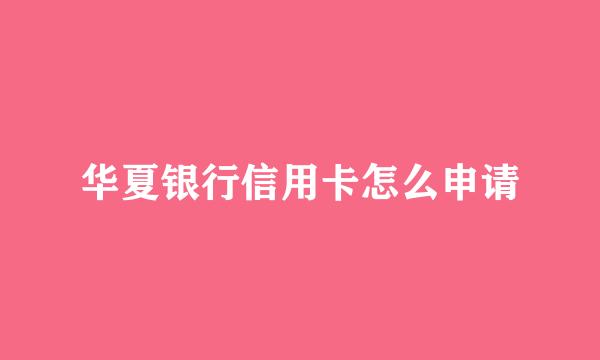 华夏银行信用卡怎么申请