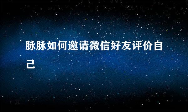 脉脉如何邀请微信好友评价自己
