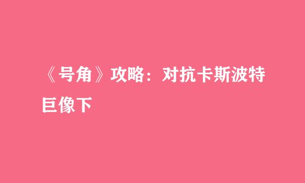 《号角》攻略：对抗卡斯波特巨像下