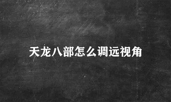 天龙八部怎么调远视角