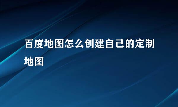 百度地图怎么创建自己的定制地图