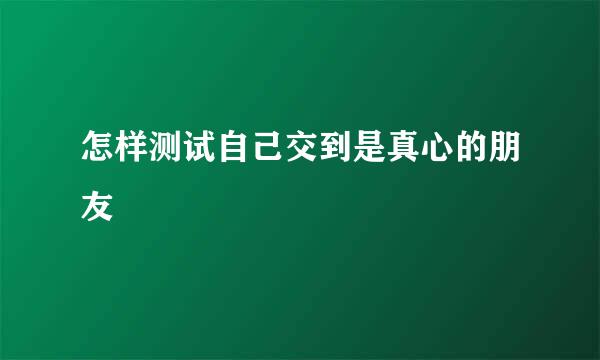 怎样测试自己交到是真心的朋友