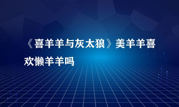 《喜羊羊与灰太狼》美羊羊喜欢懒羊羊吗