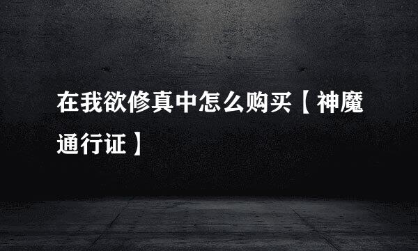 在我欲修真中怎么购买【神魔通行证】