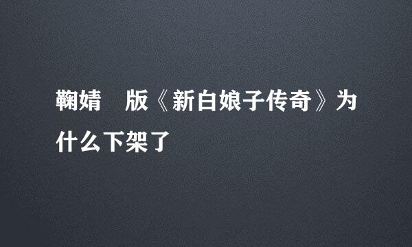 鞠婧祎版《新白娘子传奇》为什么下架了