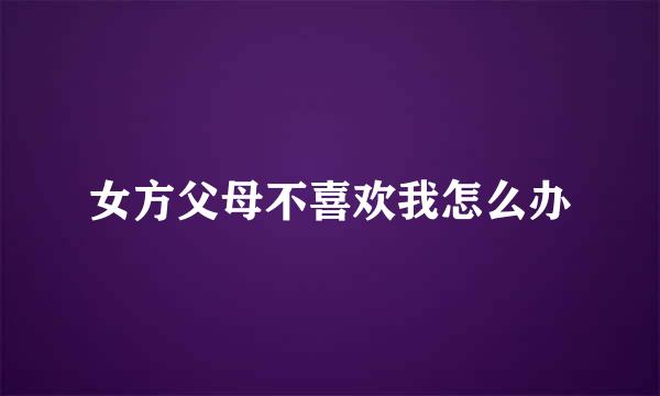 女方父母不喜欢我怎么办