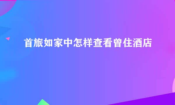 首旅如家中怎样查看曾住酒店